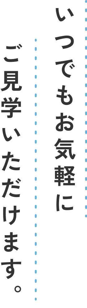 いつでもお気軽にご見学いただけます